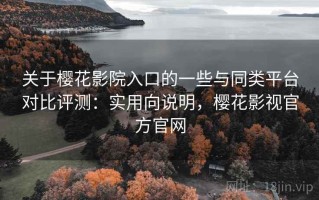 关于樱花影院入口的一些与同类平台对比评测：实用向说明，樱花影视官方官网