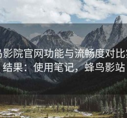 蜂鸟影院官网功能与流畅度对比实测结果：使用笔记，蜂鸟影站