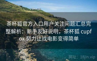 茶杯狐官方入口用户关注问题汇总完整解析：新手友好说明，茶杯狐 cupfox 努力让找电影变得简单