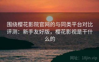 围绕樱花影院官网的与同类平台对比评测：新手友好版，樱花影视是干什么的
