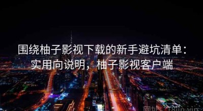 围绕柚子影视下载的新手避坑清单：实用向说明，柚子影视客户端