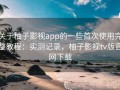 关于柚子影视app的一些首次使用完整教程：实测记录，柚子影视tv版官网下载