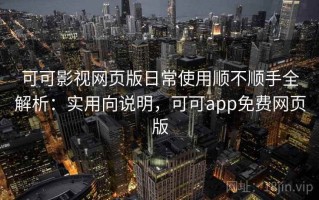 可可影视网页版日常使用顺不顺手全解析：实用向说明，可可app免费网页版