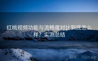 红桃视频功能与流畅度对比到底怎么样？实测总结