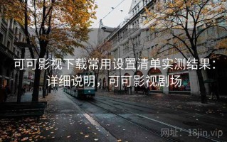 可可影视下载常用设置清单实测结果：详细说明，可可影视剧场