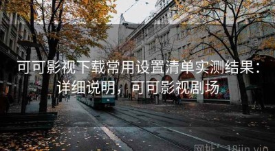 可可影视下载常用设置清单实测结果：详细说明，可可影视剧场