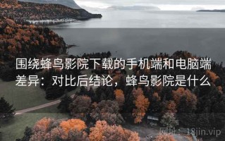 围绕蜂鸟影院下载的手机端和电脑端差异：对比后结论，蜂鸟影院是什么