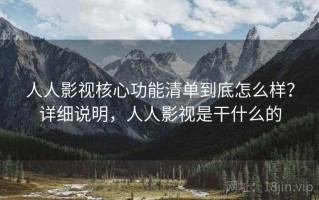 人人影视核心功能清单到底怎么样？详细说明，人人影视是干什么的