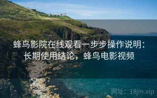 蜂鸟影院在线观看一步步操作说明：长期使用结论，蜂鸟电影视频