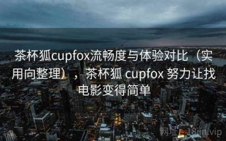 茶杯狐cupfox流畅度与体验对比（实用向整理），茶杯狐 cupfox 努力让找电影变得简单