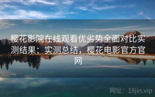 樱花影院在线观看优劣势全面对比实测结果：实测总结，樱花电影官方官网