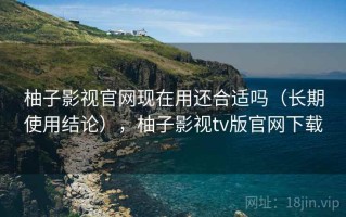 柚子影视官网现在用还合适吗（长期使用结论），柚子影视tv版官网下载