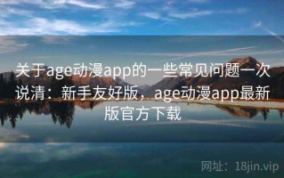 关于age动漫app的一些常见问题一次说清：新手友好版，age动漫app最新版官方下载