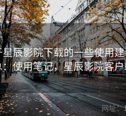 关于星辰影院下载的一些使用建议汇总：使用笔记，星辰影院客户端