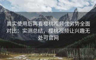 真实使用后再看樱桃视频优劣势全面对比：实测总结，樱桃视频让兴趣无处可官网