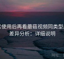 真实使用后再看蘑菇视频同类型产品差异分析：详细说明