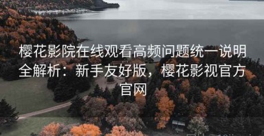 樱花影院在线观看高频问题统一说明全解析：新手友好版，樱花影视官方官网