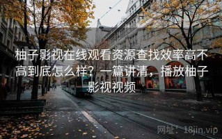 柚子影视在线观看资源查找效率高不高到底怎么样？一篇讲清，播放柚子影视视频