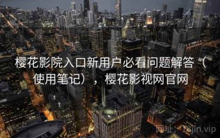 樱花影院入口新用户必看问题解答（使用笔记），樱花影视网官网
