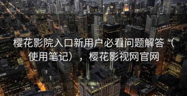 樱花影院入口新用户必看问题解答（使用笔记），樱花影视网官网