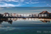 天美视频稳定性到底怎么样全解析：实用向说明，天美视频beta