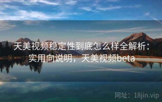 天美视频稳定性到底怎么样全解析：实用向说明，天美视频beta