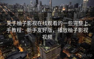 关于柚子影视在线观看的一些完整上手教程：新手友好版，播放柚子影视视频