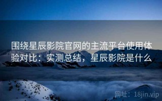 围绕星辰影院官网的主流平台使用体验对比：实测总结，星辰影院是什么