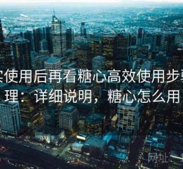 真实使用后再看糖心高效使用步骤整理：详细说明，糖心怎么用