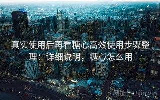 真实使用后再看糖心高效使用步骤整理：详细说明，糖心怎么用