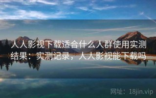 人人影视下载适合什么人群使用实测结果：实测记录，人人影视能下载吗