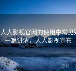 围绕人人影视官网的使用中常见疑问：一篇讲清，人人影视宣布