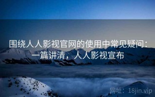 围绕人人影视官网的使用中常见疑问：一篇讲清，人人影视宣布