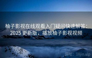 柚子影视在线观看入门疑问快速解答：2025 更新版，播放柚子影视视频