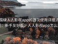 围绕人人影视app的首次使用详细流程：新手友好版，人人影视app怎么用