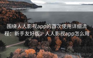 围绕人人影视app的首次使用详细流程：新手友好版，人人影视app怎么用