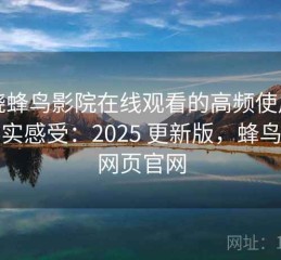 围绕蜂鸟影院在线观看的高频使用后的真实感受：2025 更新版，蜂鸟影视网页官网