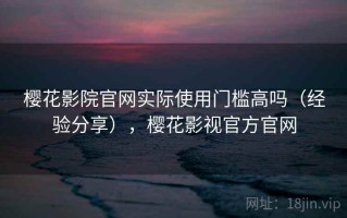 樱花影院官网实际使用门槛高吗（经验分享），樱花影视官方官网