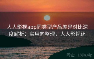 人人影视app同类型产品差异对比深度解析：实用向整理，人人影视还