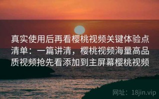 真实使用后再看樱桃视频关键体验点清单：一篇讲清，樱桃视频海量高品质视频抢先看添加到主屏幕樱桃视频