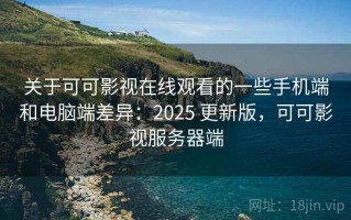 关于可可影视在线观看的一些手机端和电脑端差异：2025 更新版，可可影视服务器端