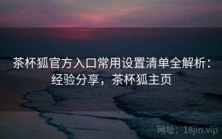 茶杯狐官方入口常用设置清单全解析：经验分享，茶杯狐主页