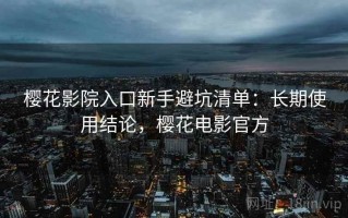 樱花影院入口新手避坑清单：长期使用结论，樱花电影官方