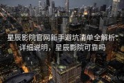 星辰影院官网新手避坑清单全解析：详细说明，星辰影院可靠吗