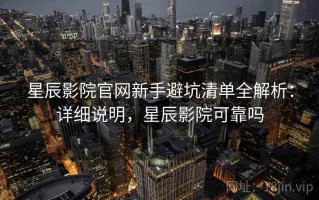 星辰影院官网新手避坑清单全解析：详细说明，星辰影院可靠吗