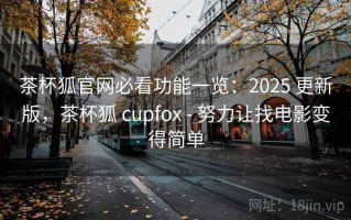 茶杯狐官网必看功能一览：2025 更新版，茶杯狐 cupfox - 努力让找电影变得简单