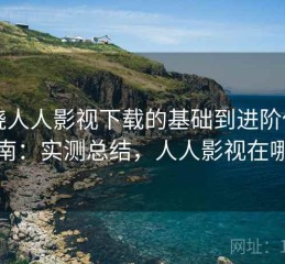 围绕人人影视下载的基础到进阶使用指南：实测总结，人人影视在哪下