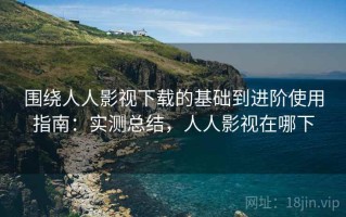 围绕人人影视下载的基础到进阶使用指南：实测总结，人人影视在哪下