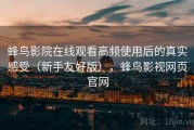 蜂鸟影院在线观看高频使用后的真实感受（新手友好版），蜂鸟影视网页官网