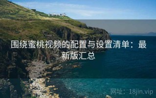 围绕蜜桃视频的配置与设置清单：最新版汇总